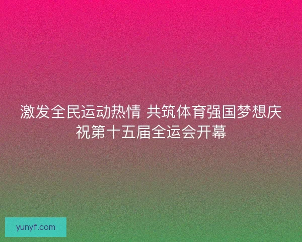激发全民运动热情 共筑体育强国梦想庆祝第十五届全运会开幕