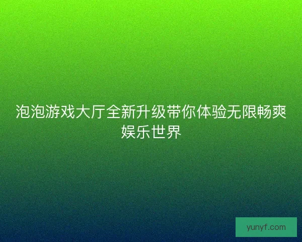泡泡游戏大厅全新升级带你体验无限畅爽娱乐世界